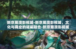 新京葡澳影视城-新京葡澳影视城，文化与商业的璀璨融合-新京葡澳影视城