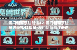 澳门新葡京注册送42-澳门新葡京注册送豪礼42探秘-澳门新葡京注册送42