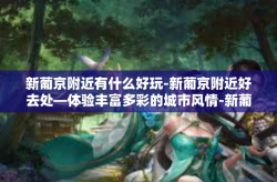 新葡京附近有什么好玩-新葡京附近好去处—体验丰富多彩的城市风情-新葡京附近有什么好玩