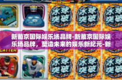 新葡京国际娱乐场品牌-新葡京国际娱乐场品牌，塑造未来的娱乐新纪元-新葡京国际娱乐场品牌