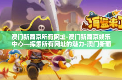 澳门新葡京所有网址-澳门新葡京娱乐中心—探索所有网址的魅力-澳门新葡京所有网址