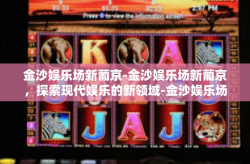 金沙娱乐场新葡京-金沙娱乐场新葡京，探索现代娱乐的新领域-金沙娱乐场新葡京