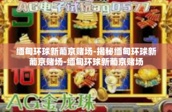 缅甸环球新葡京赌场-揭秘缅甸环球新葡京赌场-缅甸环球新葡京赌场