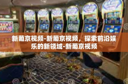 新葡京视频-新葡京视频，探索前沿娱乐的新领域-新葡京视频