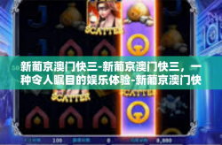 新葡京澳门快三-新葡京澳门快三，一种令人瞩目的娱乐体验-新葡京澳门快三
