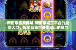 新葡京备用网址-新葡京娱乐平台的最新入口，探索新葡京备用网址的魅力-新葡京备用网址