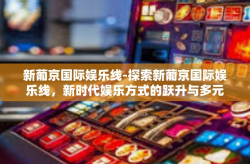 新葡京国际娱乐线-探索新葡京国际娱乐线，新时代娱乐方式的跃升与多元体验-新葡京国际娱乐线