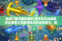 新澳门葡京取款规则-基于所见知道组织此番语文权衡修改为文章标题为，新澳门葡京娱乐场取款规则解析下面进入正文写作，新澳门葡京取款规则