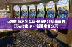 p58新葡京怎么玩-揭秘P58新葡京的玩法指南-p58新葡京怎么玩