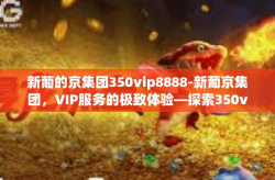 新葡的京集团350vip8888-新葡京集团，VIP服务的极致体验—探索350vip8888的魅力-新葡的京集团350vip8888