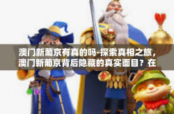 澳门新葡京有真的吗-探索真相之旅，澳门新葡京背后隐藏的真实面目？在这篇文章中，我们将探寻被众人心驰神往的地方—澳门新葡京。它是否存在？如果是真的，背后隐藏着哪些鲜为人知的故事和挑战？让我们一起来探索这一切的答案。澳门新葡京有真的吗