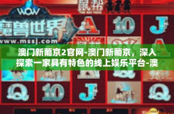 澳门新葡京2官网-澳门新葡京，深入探索一家具有特色的线上娱乐平台-澳门新葡京2官网