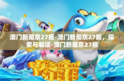澳门新葡京27报-澳门新葡京27报，探索与解读-澳门新葡京27报
