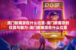澳门新葡京在什么位置-澳门新葡京的位置与魅力-澳门新葡京在什么位置