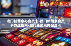 澳门新葡京办会员卡-澳门新葡京会员卡办理指南-澳门新葡京办会员卡