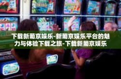 下载新葡京娱乐-新葡京娱乐平台的魅力与体验下载之旅-下载新葡京娱乐