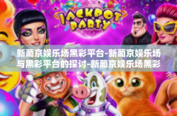 新葡京娱乐场黑彩平台-新葡京娱乐场与黑彩平台的探讨-新葡京娱乐场黑彩平台
