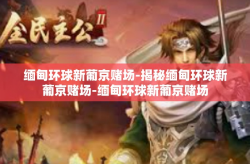 缅甸环球新葡京赌场-揭秘缅甸环球新葡京赌场-缅甸环球新葡京赌场