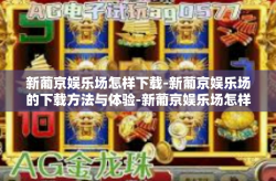 新葡京娱乐场怎样下载-新葡京娱乐场的下载方法与体验-新葡京娱乐场怎样下载