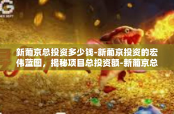 新葡京总投资多少钱-新葡京投资的宏伟蓝图，揭秘项目总投资额-新葡京总投资多少钱