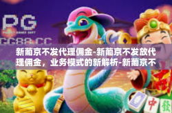 新葡京不发代理佣金-新葡京不发放代理佣金，业务模式的新解析-新葡京不发代理佣金