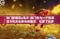 澳门新葡京a毛片-澳门作为一个充满活力与文化多元的地方，引发了众多的好奇和探索的目光。本文将为你讲述关于澳门新葡京的一些趣事与背景知识，不涉及具体关键词描述，保持一定的文化和社交尊重。以下是文章内容，澳门新葡京a毛片