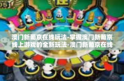 澳门新葡京在线玩法-掌握澳门新葡京线上游戏的全新玩法-澳门新葡京在线玩法
