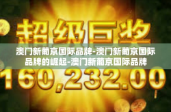 澳门新葡京国际品牌-澳门新葡京国际品牌的崛起-澳门新葡京国际品牌