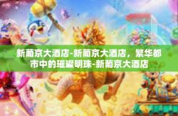 新葡京大酒店-新葡京大酒店，繁华都市中的璀璨明珠-新葡京大酒店