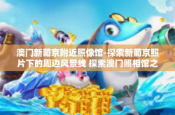 澳门新葡京附近照像馆-探索新葡京照片下的周边风景线 探索澳门照相馆之旅-澳门新葡京附近照像馆