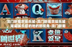 澳门新葡京娱乐城-澳门新葡京娱乐城，璀璨娱乐目的地的新视角-澳门新葡京娱乐城