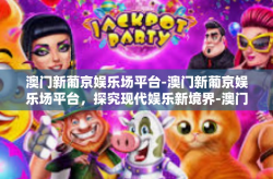 澳门新葡京娱乐场平台-澳门新葡京娱乐场平台，探究现代娱乐新境界-澳门新葡京娱乐场平台