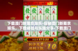 下载澳门新葡京娱乐-探秘澳门新葡京娱乐，下载体验与乐趣分享-下载澳门新葡京娱乐