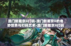 澳门新葡京ii打码-澳门新葡京ii的奇妙世界与打码艺术-澳门新葡京ii打码