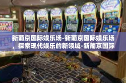 新葡京国际娱乐场-新葡京国际娱乐场，探索现代娱乐的新领域-新葡京国际娱乐场