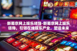 新葡京网上娱乐领导-新葡京网上娱乐领导，引领在线娱乐产业，塑造未来娱乐新世界-新葡京网上娱乐领导