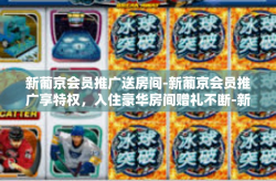 新葡京会员推广送房间-新葡京会员推广享特权，入住豪华房间赠礼不断-新葡京会员推广送房间