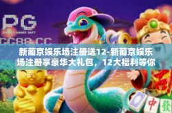 新葡京娱乐场注册送12-新葡京娱乐场注册享豪华大礼包，12大福利等你来拿-新葡京娱乐场注册送12