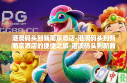 港澳码头到新葡京酒店-港澳码头到新葡京酒店的便捷之旅-港澳码头到新葡京酒店