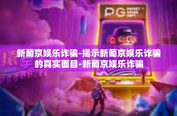 新葡京娱乐诈骗-揭示新葡京娱乐诈骗的真实面目-新葡京娱乐诈骗