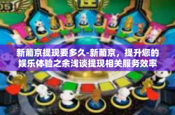 新葡京提现要多久-新葡京，提升您的娱乐体验之余浅谈提现相关服务效率-新葡京提现要多久