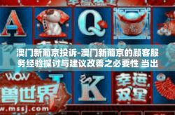 澳门新葡京投诉-澳门新葡京的顾客服务经验探讨与建议改善之必要性 当出现问题时的投诉体验探索-澳门新葡京投诉