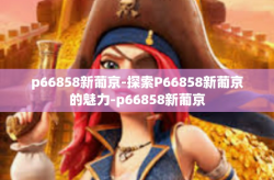 p66858新葡京-探索P66858新葡京的魅力-p66858新葡京