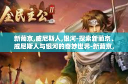 新葡京,威尼斯人,银河-探索新葡京、威尼斯人与银河的奇妙世界-新葡京,威尼斯人,银河