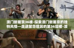 澳门新葡京36楼-探索澳门新葡京的独特风情—走进繁华喧嚣的第36层楼-澳门新葡京36楼