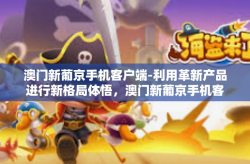 澳门新葡京手机客户端-利用革新产品进行新格局体悟，澳门新葡京手机客户端体验介绍」澳门新葡京手机客户端