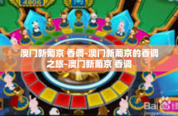 澳门新葡京 香调-澳门新葡京的香调之旅-澳门新葡京 香调