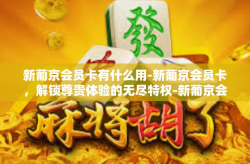 新葡京会员卡有什么用-新葡京会员卡，解锁尊贵体验的无尽特权-新葡京会员卡有什么用