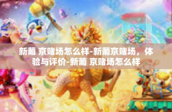 新葡 京赌场怎么样-新葡京赌场，体验与评价-新葡 京赌场怎么样