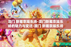 澳门 新葡京娱乐场-澳门新葡京娱乐场的魅力与变迁-澳门 新葡京娱乐场